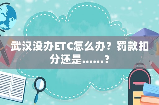 武漢沒辦ETC怎么辦？罰款扣分還是……？