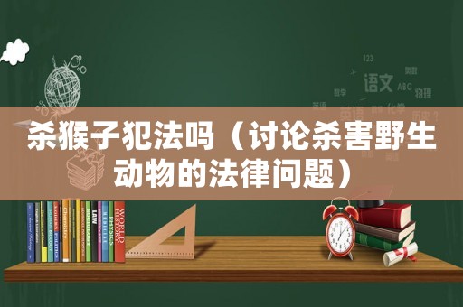 殺猴子犯法嗎（討論殺害野生動物的法律問題）