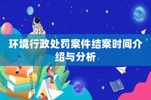 環境行政處罰案件結案時間介紹與分析