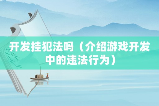 開(kāi)發(fā)掛犯法嗎（介紹游戲開(kāi)發(fā)中的違法行為）