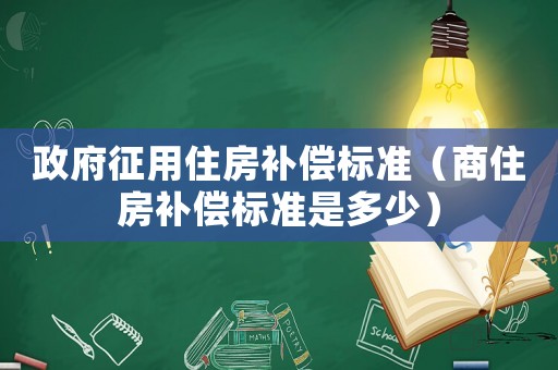 政府征用住房補償標(biāo)準(zhǔn)（商住房補償標(biāo)準(zhǔn)是多少）