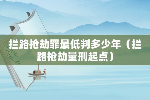 攔路搶劫罪最低判多少年（攔路搶劫量刑起點）