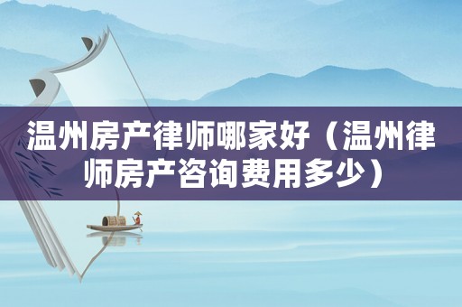 溫州房產律師哪家好（溫州律師房產咨詢費用多少）