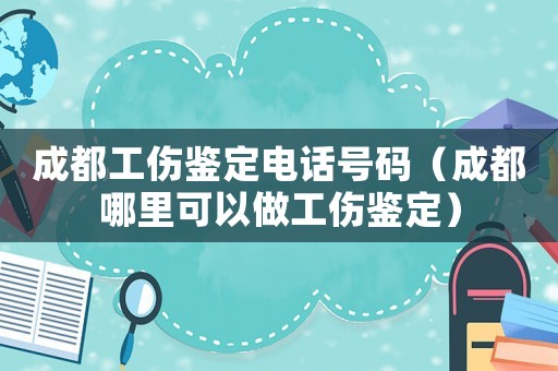 成都工傷鑒定電話號(hào)碼（成都哪里可以做工傷鑒定）