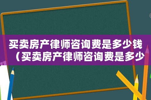 買賣房產(chǎn)律師咨詢費(fèi)是多少錢（買賣房產(chǎn)律師咨詢費(fèi)是多少）