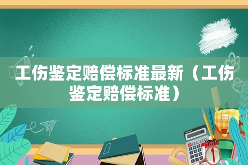 工傷鑒定賠償標準最新（工傷鑒定賠償標準）
