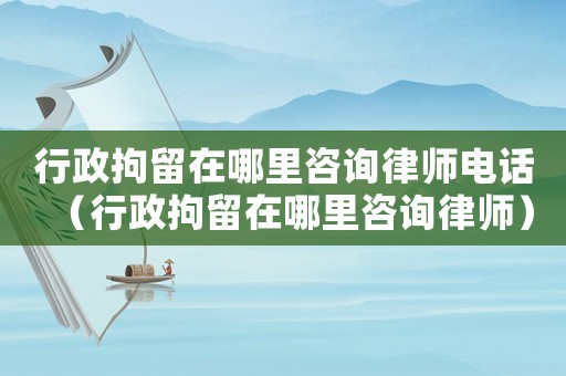 行政拘留在哪里咨詢律師電話（行政拘留在哪里咨詢律師）