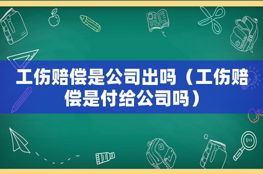 工傷賠償是公司出嗎（工傷賠償是付給公司嗎）