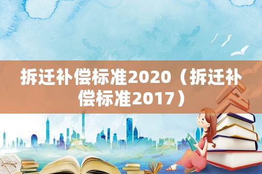 拆遷補償標準2020（拆遷補償標準2017）