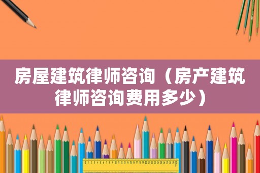 房屋建筑律師咨詢（房產(chǎn)建筑律師咨詢費用多少）