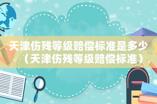 天津傷殘等級賠償標準是多少（天津傷殘等級賠償標準）