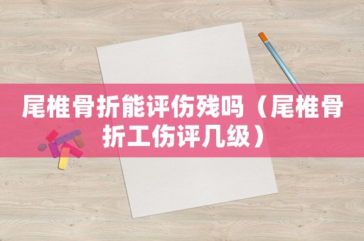 尾椎骨折能評傷殘嗎（尾椎骨折工傷評幾級）