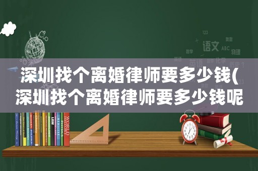 深圳找個離婚律師要多少錢(深圳找個離婚律師要多少錢呢)