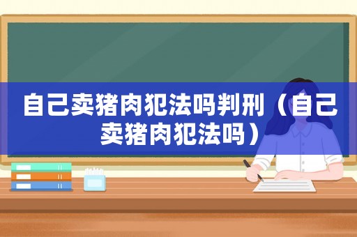 自己賣豬肉犯法嗎判刑（自己賣豬肉犯法嗎）