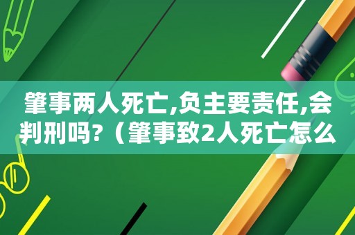 肇事兩人死亡,負主要責任,會判刑嗎?（肇事致2人死亡怎么量刑）