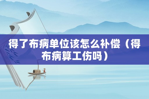 得了布病單位該怎么補償（得布病算工傷嗎）
