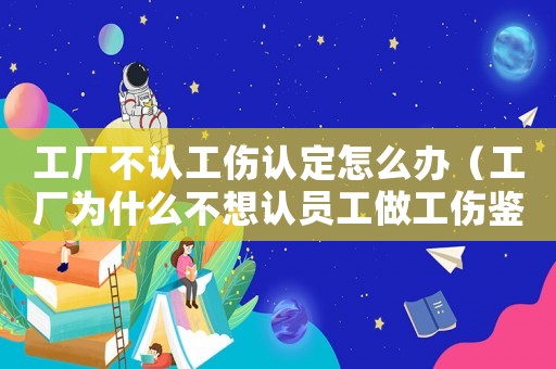 工廠不認工傷認定怎么辦（工廠為什么不想認員工做工傷鑒定）
