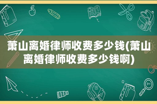 蕭山離婚律師收費多少錢(蕭山離婚律師收費多少錢啊)
