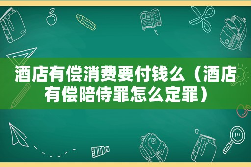 酒店有償消費要付錢么（酒店有償陪侍罪怎么定罪）