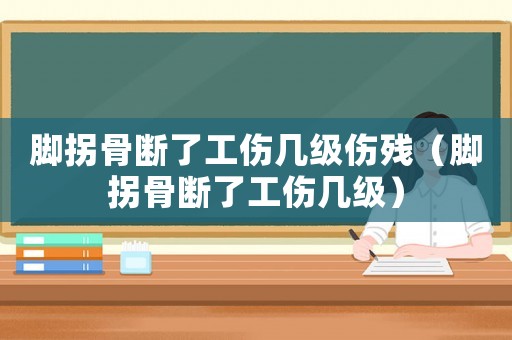 腳拐骨斷了工傷幾級傷殘（腳拐骨斷了工傷幾級）