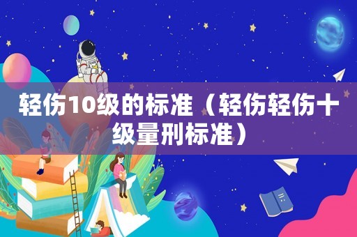 輕傷10級的標準（輕傷輕傷十級量刑標準）