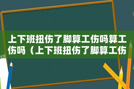 上下班扭傷了腳算工傷嗎算工傷嗎（上下班扭傷了腳算工傷嗎）