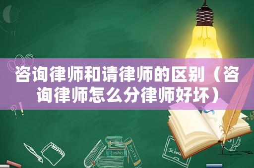 咨詢律師和請律師的區別（咨詢律師怎么分律師好壞）