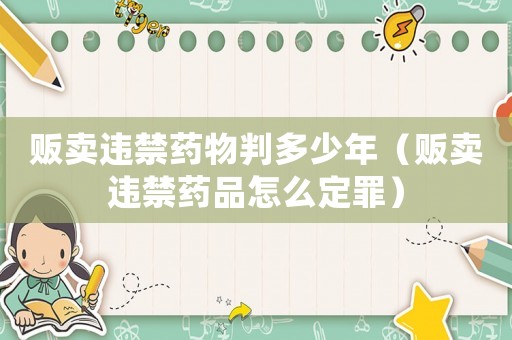 販賣違禁藥物判多少年（販賣違禁藥品怎么定罪）