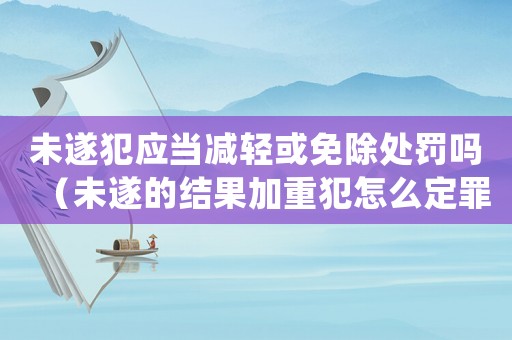 未遂犯應當減輕或免除處罰嗎（未遂的結果加重犯怎么定罪）