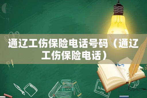 通遼工傷保險電話號碼（通遼工傷保險電話）