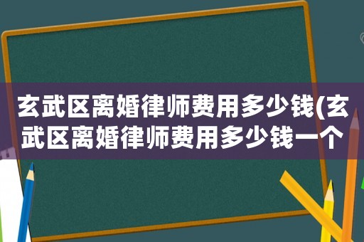 玄武區離婚律師費用多少錢(玄武區離婚律師費用多少錢一個月)