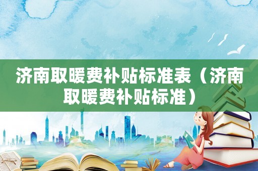濟南取暖費補貼標準表（濟南取暖費補貼標準）
