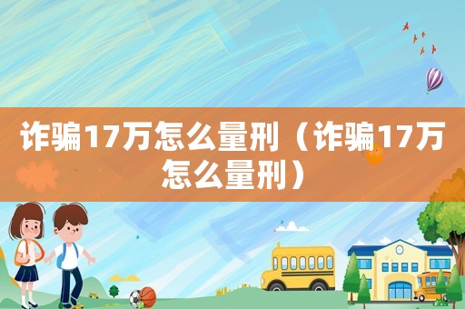 詐騙17萬怎么量刑（詐騙17萬怎么量刑）