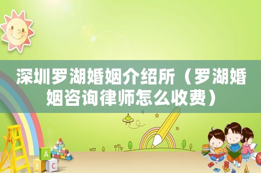 深圳羅湖婚姻介紹所（羅湖婚姻咨詢律師怎么收費）