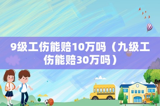9級工傷能賠10萬嗎（九級工傷能賠30萬嗎）