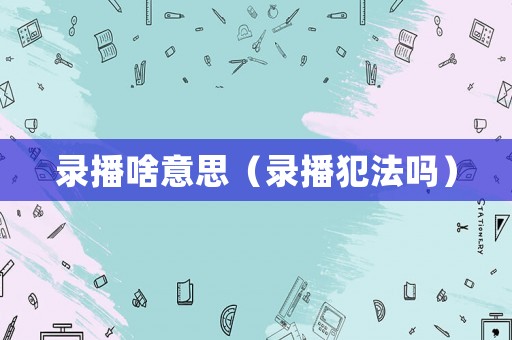 錄播啥意思（錄播犯法嗎）