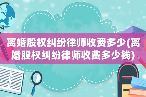 離婚股權(quán)糾紛律師收費(fèi)多少(離婚股權(quán)糾紛律師收費(fèi)多少錢)