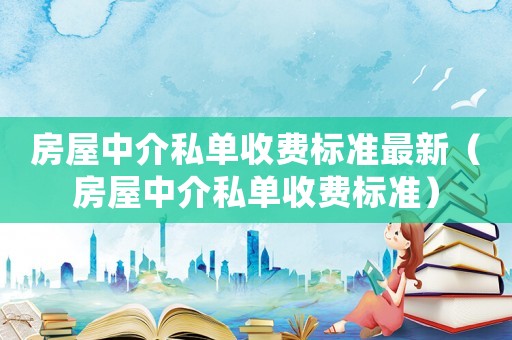 房屋中介私單收費標(biāo)準(zhǔn)最新（房屋中介私單收費標(biāo)準(zhǔn)）