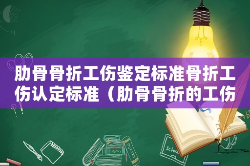 肋骨骨折工傷鑒定標準骨折工傷認定標準（肋骨骨折的工傷案例）