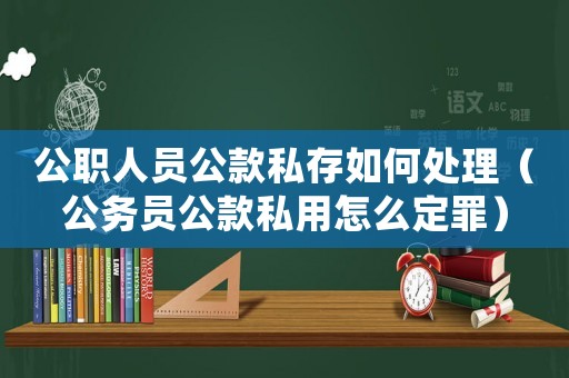 公職人員公款私存如何處理（公務(wù)員公款私用怎么定罪）