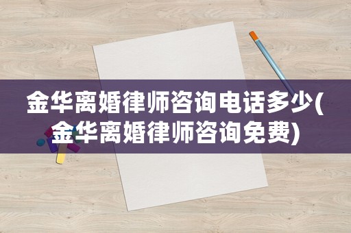 金華離婚律師咨詢電話多少(金華離婚律師咨詢免費)
