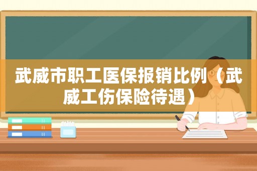 武威市職工醫(yī)保報(bào)銷比例（武威工傷保險(xiǎn)待遇）