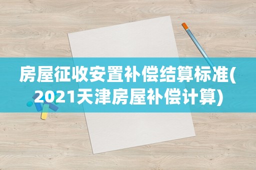 房屋征收安置補償結算標準(2021天津房屋補償計算)