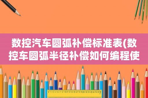 數控汽車圓弧補償標準表(數控車圓弧半徑補償如何編程使用？)