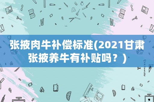 張掖肉牛補償標準(2021甘肅張掖養牛有補貼嗎？)
