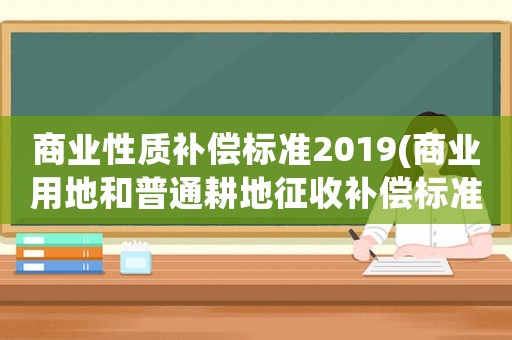 商業性質補償標準2019(商業用地和普通耕地征收補償標準有什么不同)