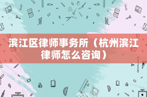濱江區律師事務所（杭州濱江律師怎么咨詢）