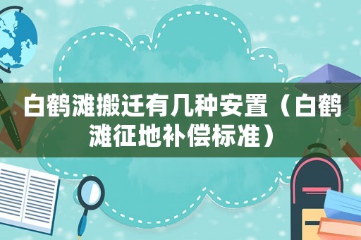 白鶴灘搬遷有幾種安置（白鶴灘征地補償標準）