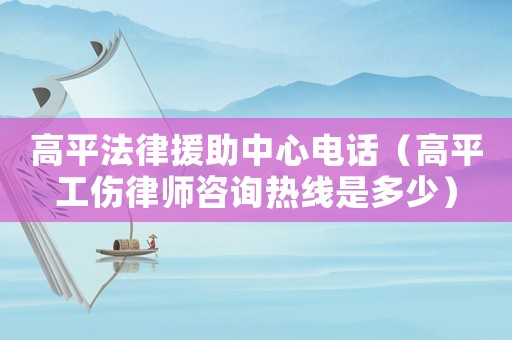 高平法律援助中心電話（高平工傷律師咨詢熱線是多少）
