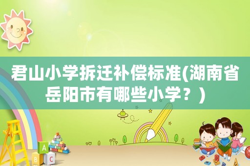 君山小學(xué)拆遷補(bǔ)償標(biāo)準(zhǔn)(湖南省岳陽市有哪些小學(xué)？)
